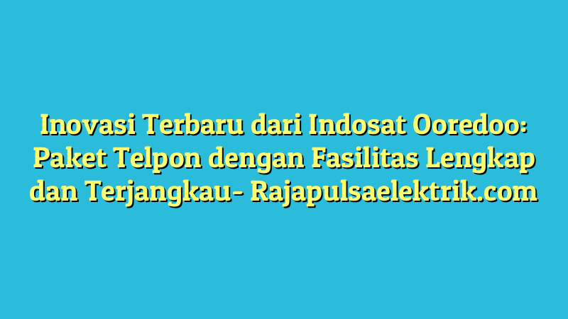 Inovasi Terbaru dari Indosat Ooredoo: Paket Telpon dengan Fasilitas Lengkap dan Terjangkau