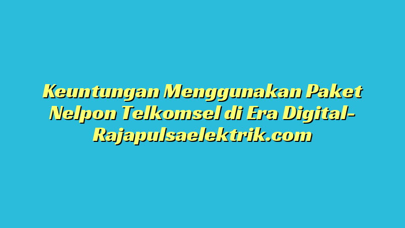 Keuntungan Menggunakan Paket Nelpon Telkomsel di Era Digital