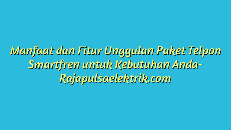 Manfaat dan Fitur Unggulan Paket Telpon Smartfren untuk Kebutuhan Anda