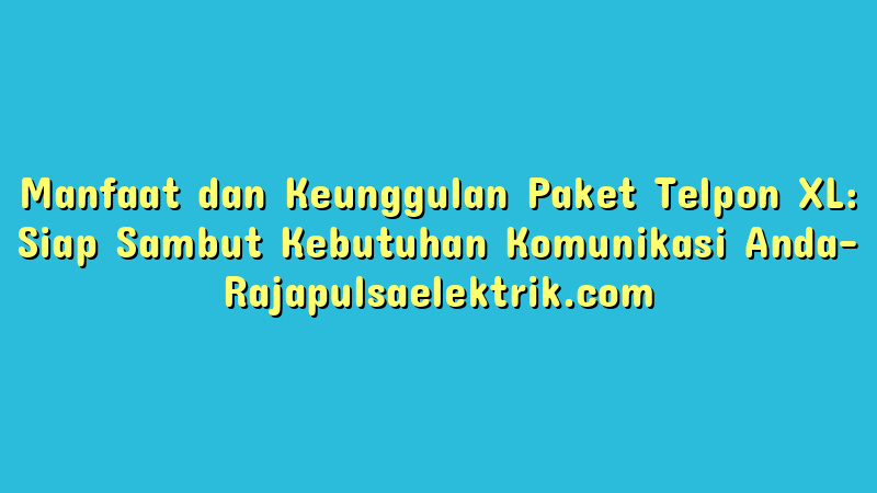 Manfaat dan Keunggulan Paket Telpon XL: Siap Sambut Kebutuhan Komunikasi Anda