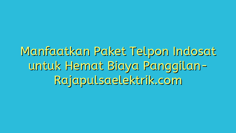 Manfaatkan Paket Telpon Indosat untuk Hemat Biaya Panggilan