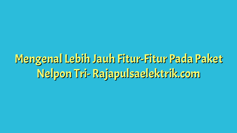 Mengenal Lebih Jauh Fitur-Fitur Pada Paket Nelpon Tri