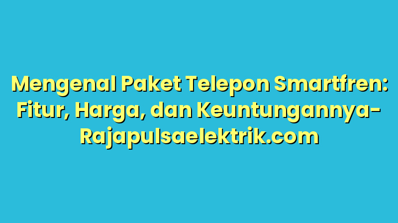 Mengenal Paket Telepon Smartfren: Fitur, Harga, dan Keuntungannya