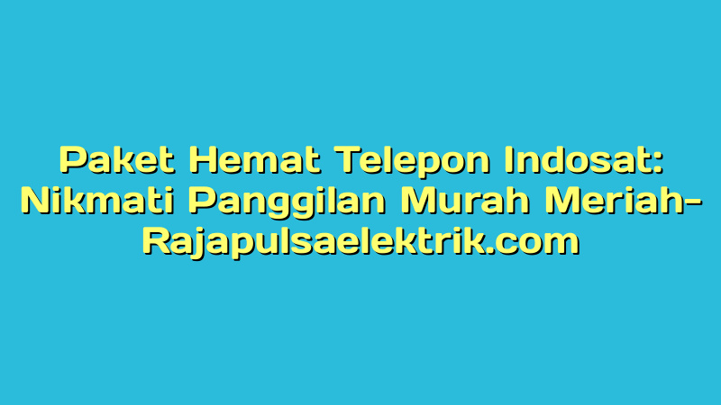 Paket Hemat Telepon Indosat: Nikmati Panggilan Murah Meriah