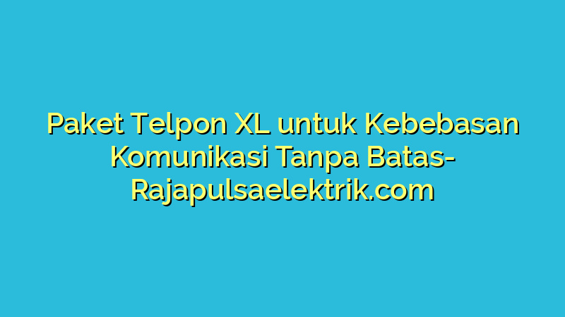 Paket Telpon XL untuk Kebebasan Komunikasi Tanpa Batas