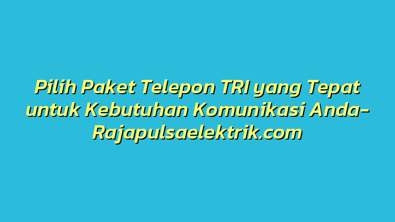 Pilih Paket Telepon TRI yang Tepat untuk Kebutuhan Komunikasi Anda