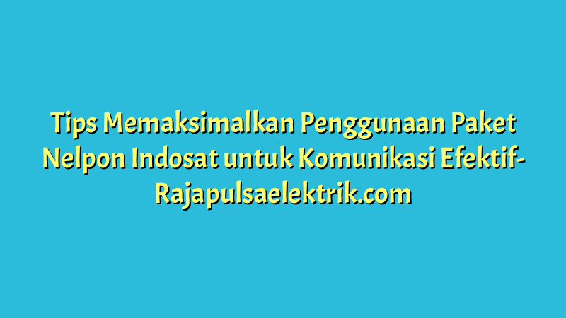 Tips Memaksimalkan Penggunaan Paket Nelpon Indosat untuk Komunikasi Efektif