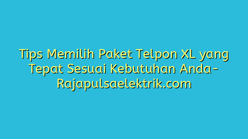 Tips Memilih Paket Telpon XL yang Tepat Sesuai Kebutuhan Anda
