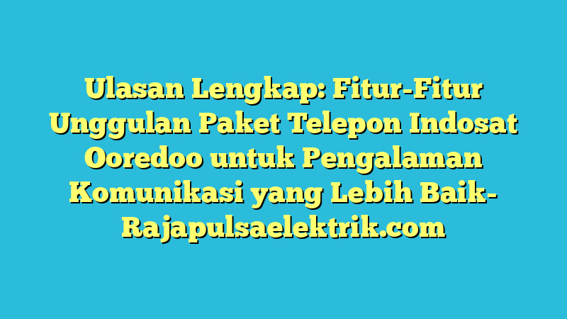 Ulasan Lengkap: Fitur-Fitur Unggulan Paket Telepon Indosat Ooredoo untuk Pengalaman Komunikasi yang Lebih Baik