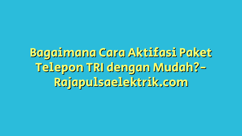 Bagaimana Cara Aktifasi Paket Telepon TRI dengan Mudah?