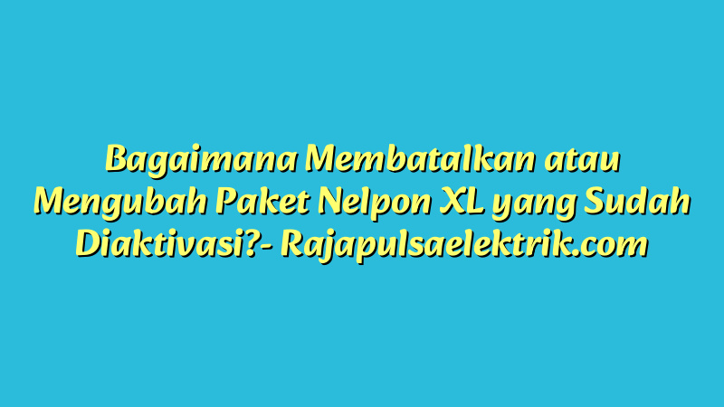 Bagaimana Membatalkan atau Mengubah Paket Nelpon XL yang Sudah Diaktivasi?