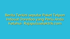 Berita Terkini seputar Paket Telpon Indosat Ooredoo yang Perlu Anda Ketahui