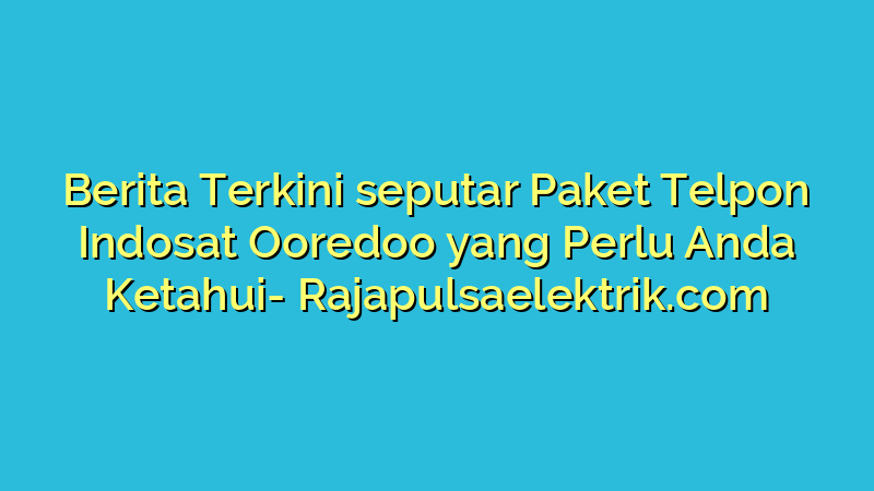 Berita Terkini seputar Paket Telpon Indosat Ooredoo yang Perlu Anda Ketahui