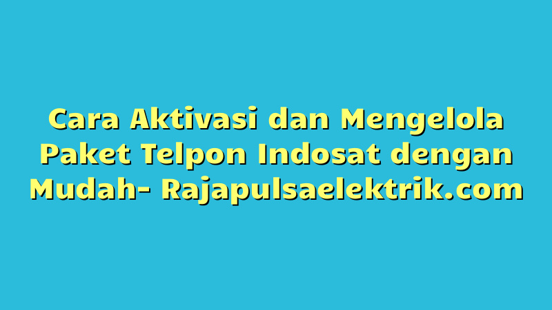 Cara Aktivasi dan Mengelola Paket Telpon Indosat dengan Mudah