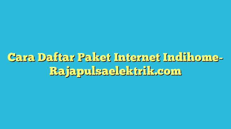 Cara Daftar Paket Internet Indihome