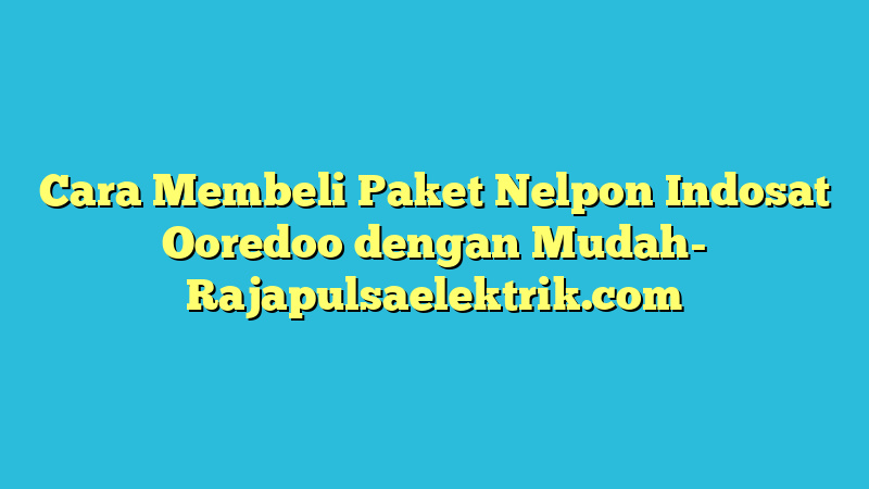 Cara Membeli Paket Nelpon Indosat Ooredoo dengan Mudah