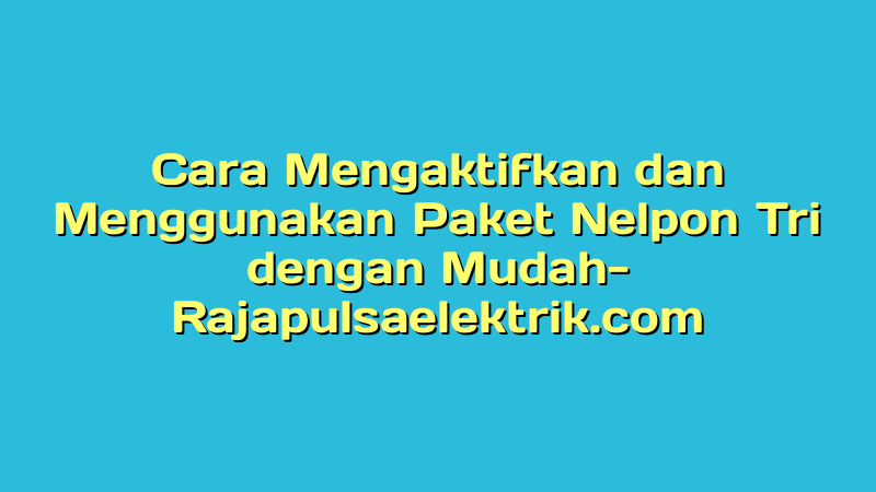 Cara Mengaktifkan dan Menggunakan Paket Nelpon Tri dengan Mudah