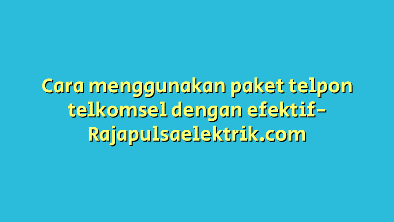 Cara menggunakan paket telpon telkomsel dengan efektif