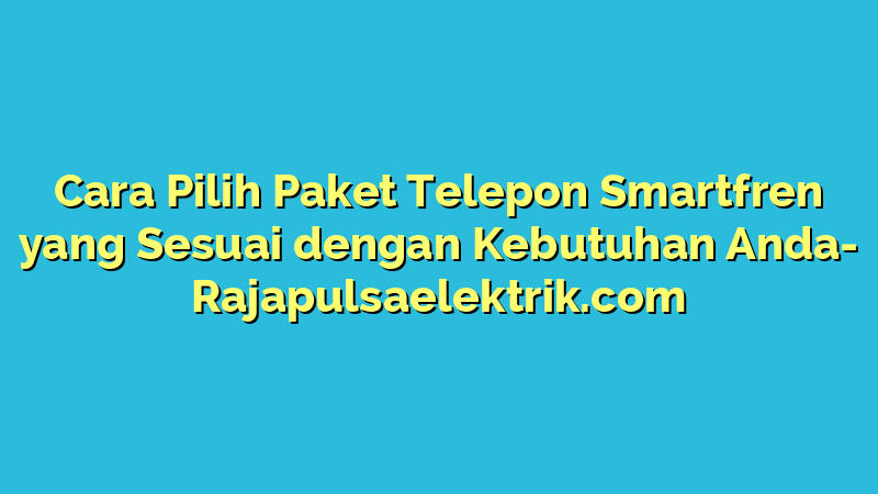 Cara Pilih Paket Telepon Smartfren yang Sesuai dengan Kebutuhan Anda