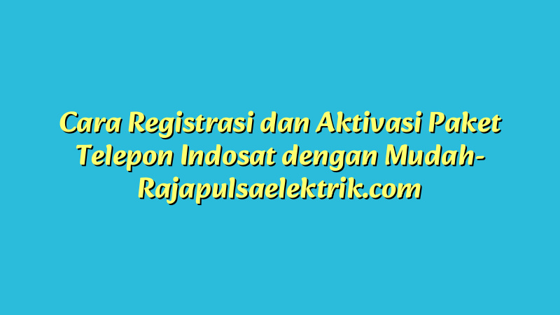 Cara Registrasi dan Aktivasi Paket Telepon Indosat dengan Mudah