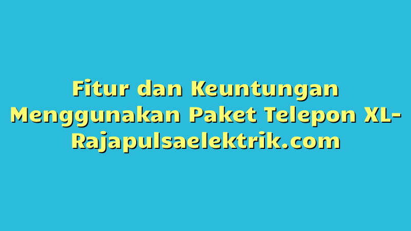 Fitur dan Keuntungan Menggunakan Paket Telepon XL