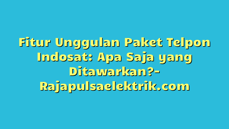 Fitur Unggulan Paket Telpon Indosat: Apa Saja yang Ditawarkan?