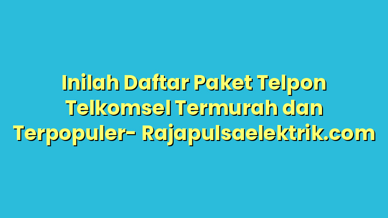 Inilah Daftar Paket Telpon Telkomsel Termurah dan Terpopuler