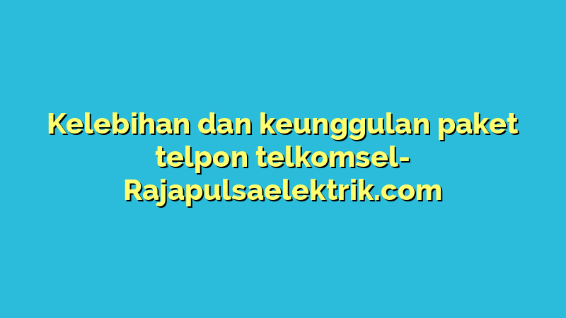 Kelebihan dan keunggulan paket telpon telkomsel
