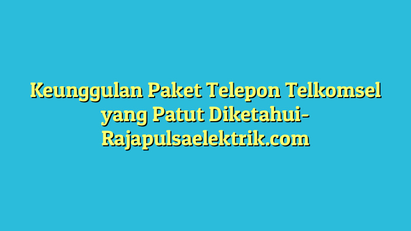 Keunggulan Paket Telepon Telkomsel yang Patut Diketahui