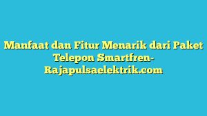 Manfaat dan Fitur Menarik dari Paket Telepon Smartfren