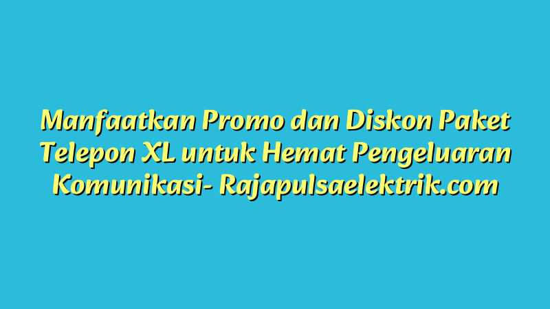 Manfaatkan Promo dan Diskon Paket Telepon XL untuk Hemat Pengeluaran Komunikasi