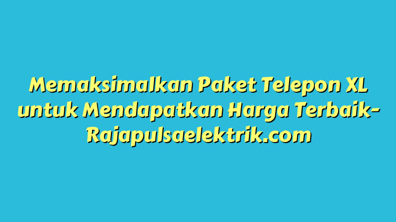Memaksimalkan Paket Telepon XL untuk Mendapatkan Harga Terbaik