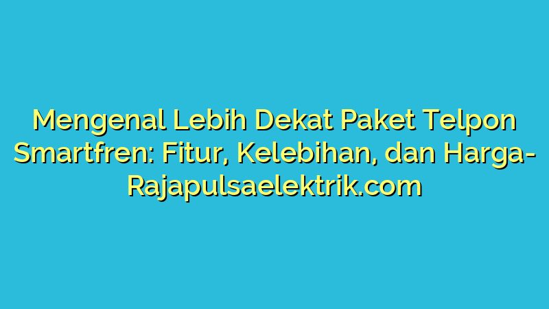Mengenal Lebih Dekat Paket Telpon Smartfren: Fitur, Kelebihan, dan Harga