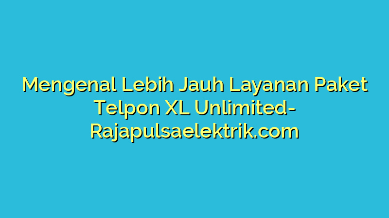 Mengenal Lebih Jauh Layanan Paket Telpon XL Unlimited