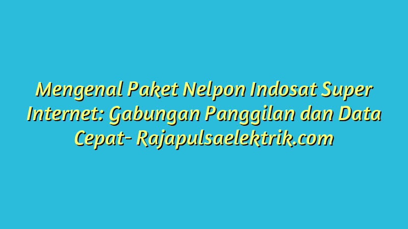 Mengenal Paket Nelpon Indosat Super Internet: Gabungan Panggilan dan Data Cepat