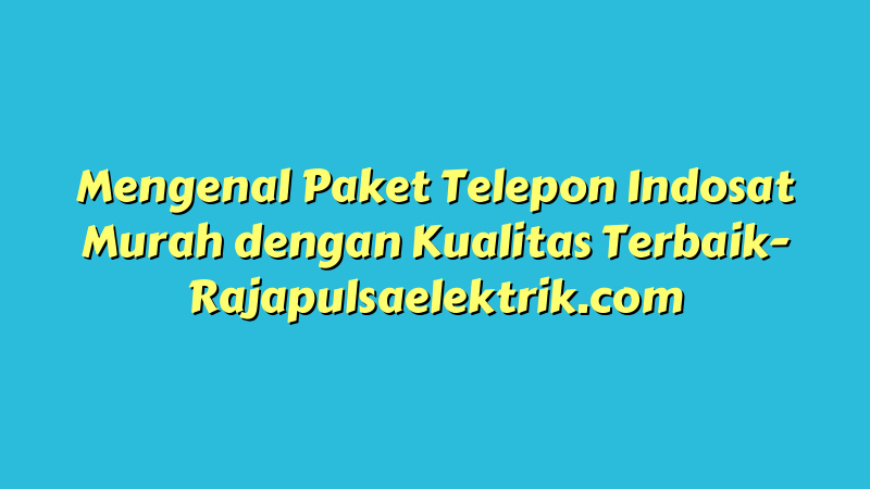 Mengenal Paket Telepon Indosat Murah dengan Kualitas Terbaik