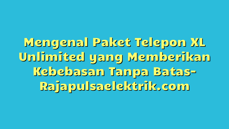 Mengenal Paket Telepon XL Unlimited yang Memberikan Kebebasan Tanpa Batas