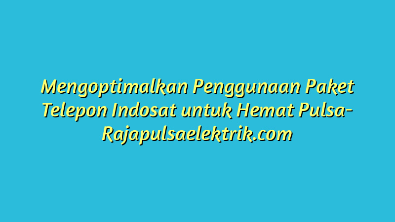 Mengoptimalkan Penggunaan Paket Telepon Indosat untuk Hemat Pulsa