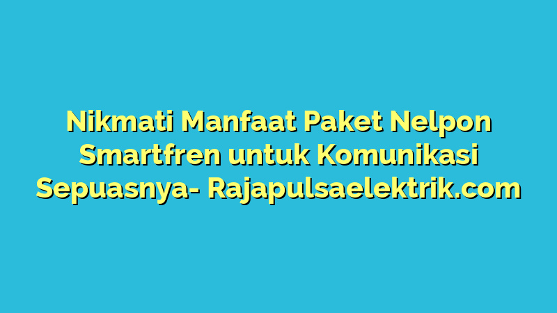 Nikmati Manfaat Paket Nelpon Smartfren untuk Komunikasi Sepuasnya