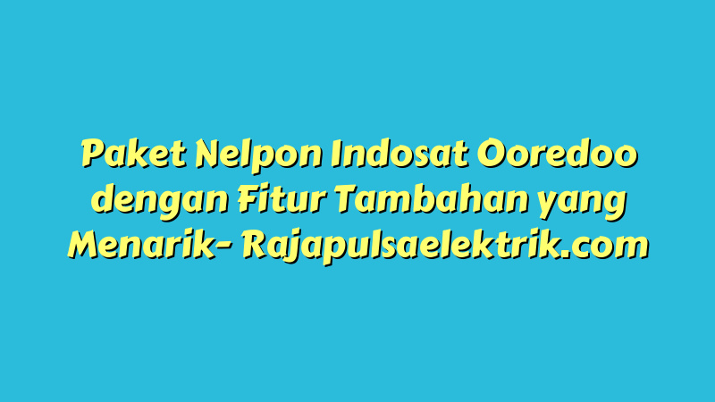 Paket Nelpon Indosat Ooredoo dengan Fitur Tambahan yang Menarik