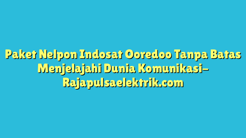 Paket Nelpon Indosat Ooredoo Tanpa Batas Menjelajahi Dunia Komunikasi
