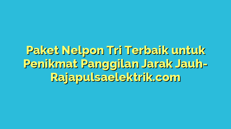Paket Nelpon Tri Terbaik untuk Penikmat Panggilan Jarak Jauh