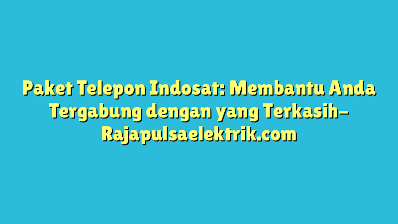 Paket Telepon Indosat: Membantu Anda Tergabung dengan yang Terkasih