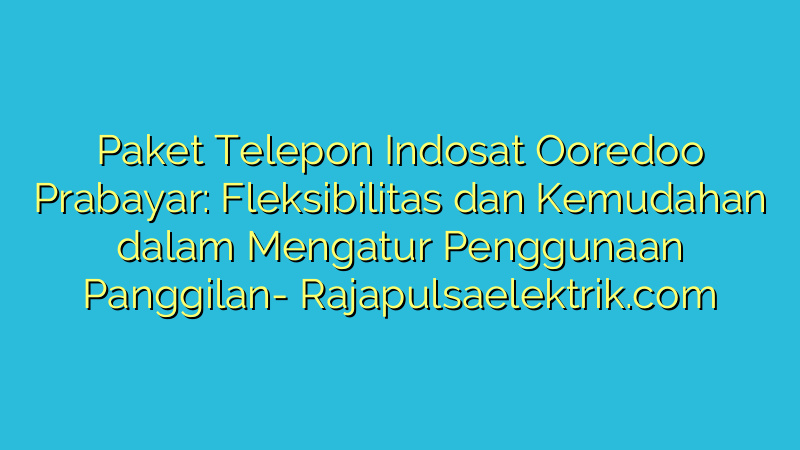 Paket Telepon Indosat Ooredoo Prabayar: Fleksibilitas dan Kemudahan dalam Mengatur Penggunaan Panggilan
