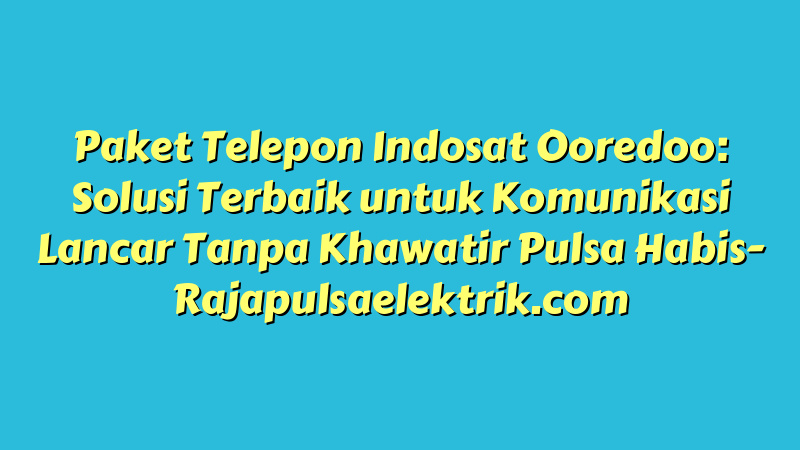 Paket Telepon Indosat Ooredoo: Solusi Terbaik untuk Komunikasi Lancar Tanpa Khawatir Pulsa Habis
