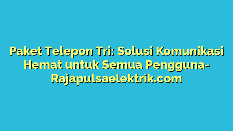Paket Telepon Tri: Solusi Komunikasi Hemat untuk Semua Pengguna