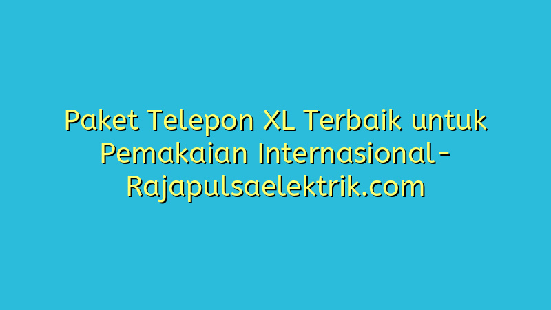 Paket Telepon XL Terbaik untuk Pemakaian Internasional