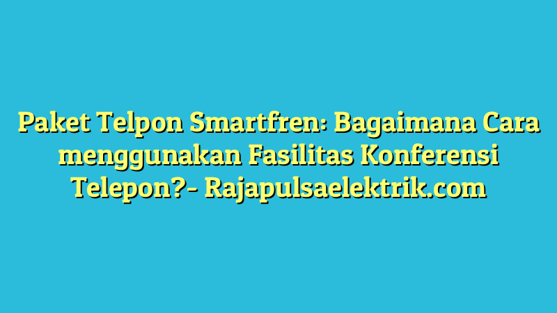 Paket Telpon Smartfren: Bagaimana Cara menggunakan Fasilitas Konferensi Telepon?