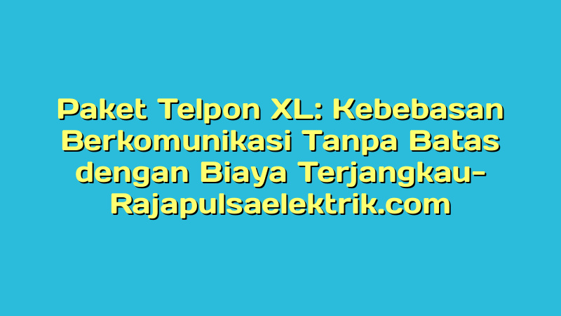 Paket Telpon XL: Kebebasan Berkomunikasi Tanpa Batas dengan Biaya Terjangkau