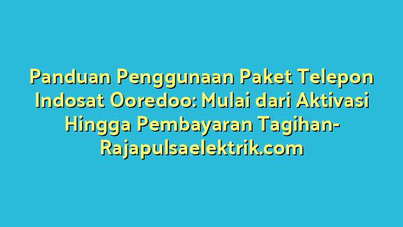Panduan Penggunaan Paket Telepon Indosat Ooredoo: Mulai dari Aktivasi Hingga Pembayaran Tagihan